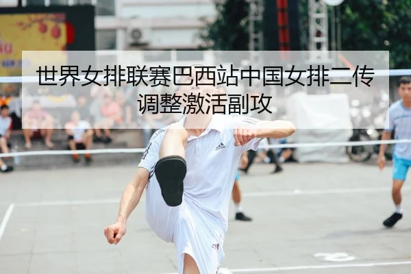 世界女排联赛巴西站中国女排二传调整激活副攻