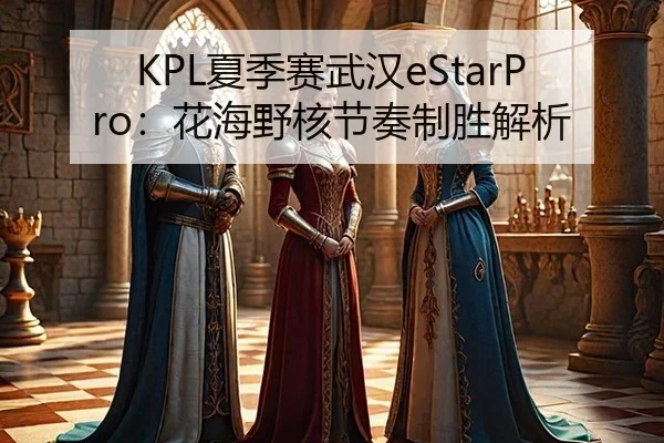 KPL夏季赛武汉eStarPro：花海野核节奏制胜解析