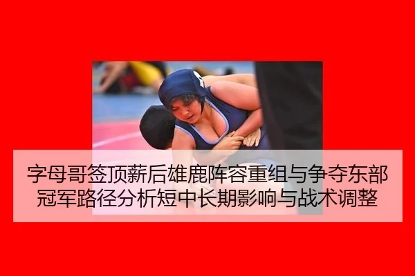 字母哥签顶薪后雄鹿阵容重组与争夺东部冠军路径分析短中长期影响与战术调整