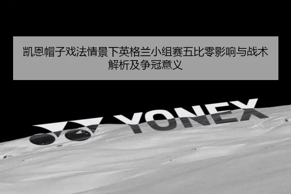 凯恩帽子戏法情景下英格兰小组赛五比零影响与战术解析及争冠意义