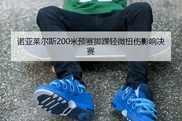 诺亚莱尔斯200米预赛脚踝轻微扭伤影响决赛