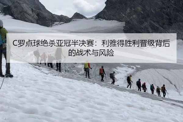 C罗点球绝杀亚冠半决赛：利雅得胜利晋级背后的战术与风险