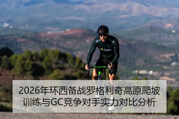 2026年环西备战罗格利奇高原爬坡训练与GC竞争对手实力对比分析