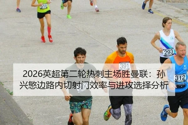 2026英超第二轮热刺主场胜曼联：孙兴慜边路内切射门效率与进攻选择分析