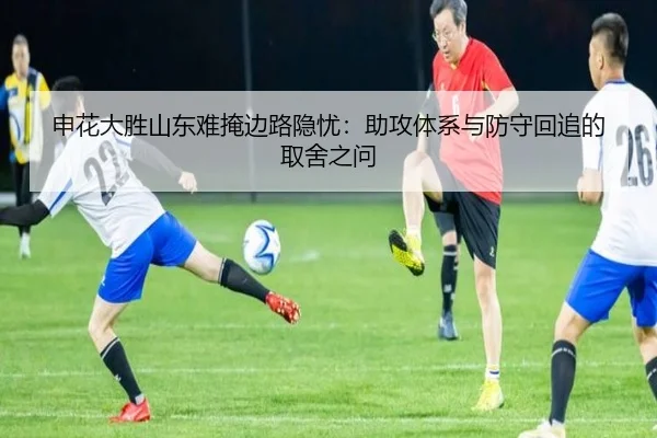 申花大胜山东难掩边路隐忧：助攻体系与防守回追的取舍之问